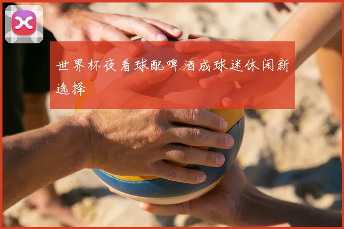 世界杯夜看球配啤酒成球迷休闲新选择