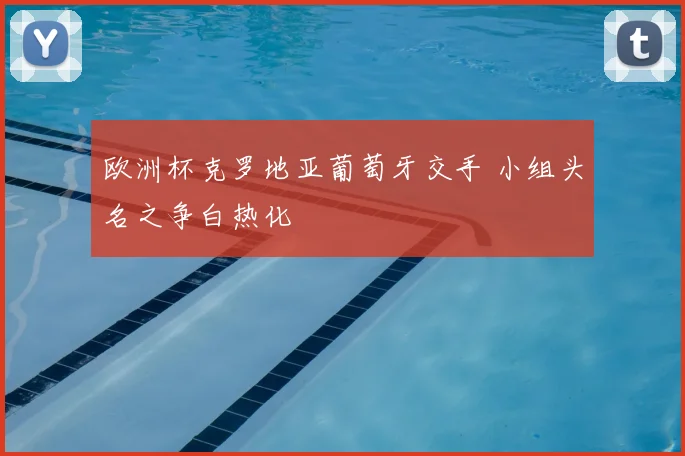 欧洲杯克罗地亚葡萄牙交手 小组头名之争白热化