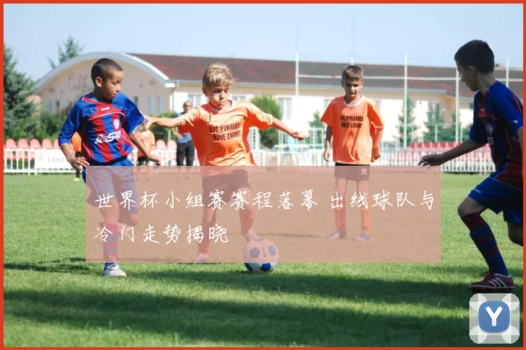 世界杯小组赛赛程落幕 出线球队与冷门走势揭晓