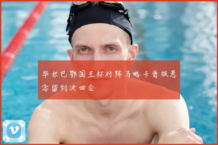 毕尔巴鄂国王杯对阵马略卡晋级悬念留到次回合