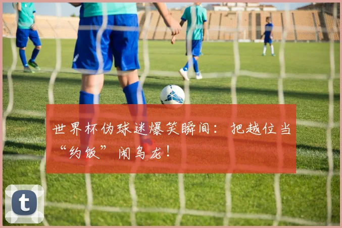 世界杯伪球迷爆笑瞬间:把越位当“约饭”闹乌龙!