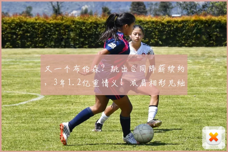 又一个布伦森？跳出合同降薪续约，3年1.2亿重情义！浓眉相形见绌