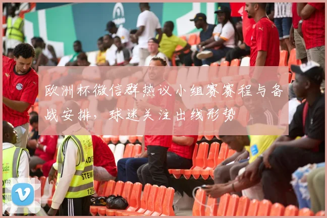 欧洲杯微信群热议小组赛赛程与备战安排，球迷关注出线形势