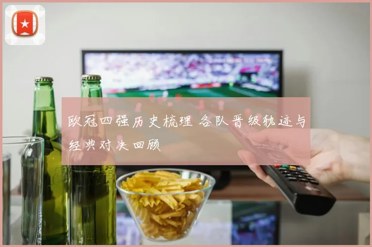 欧冠四强历史梳理 各队晋级轨迹与经典对决回顾