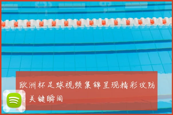 欧洲杯足球视频集锦呈现精彩攻防与关键瞬间