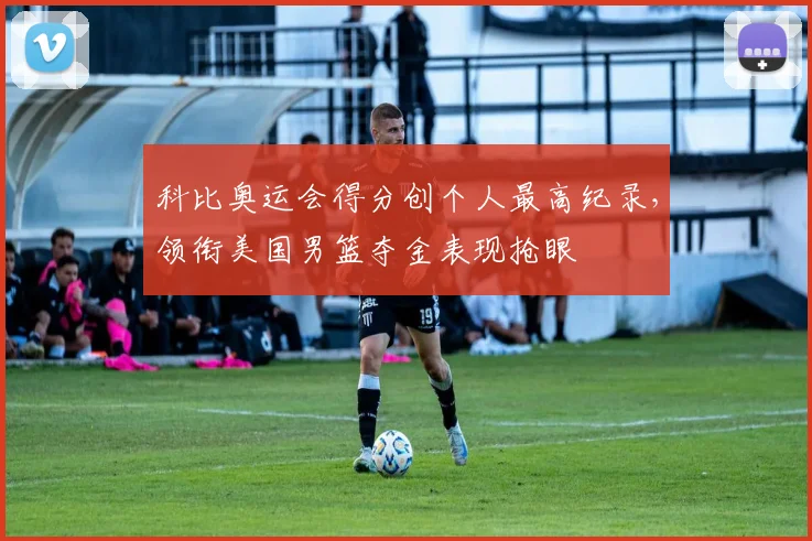 科比奥运会得分创个人最高纪录，领衔美国男篮夺金表现抢眼