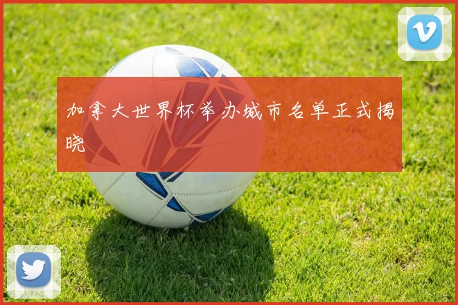 加拿大世界杯举办城市名单正式揭晓