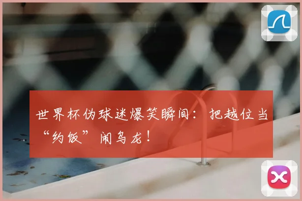 世界杯伪球迷爆笑瞬间:把越位当“约饭”闹乌龙!