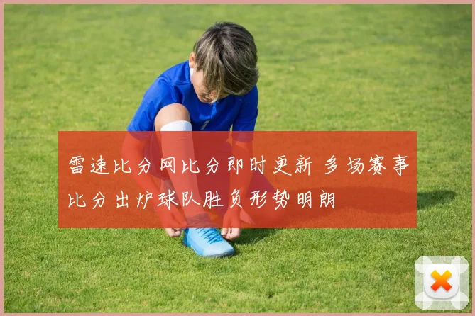雷速比分网比分即时更新 多场赛事比分出炉球队胜负形势明朗