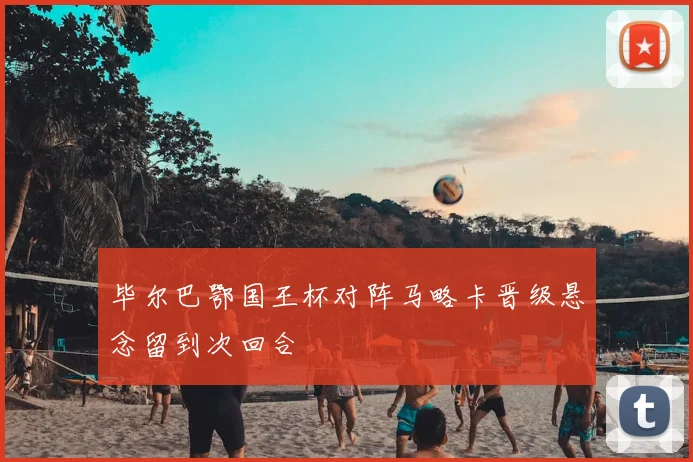 毕尔巴鄂国王杯对阵马略卡晋级悬念留到次回合