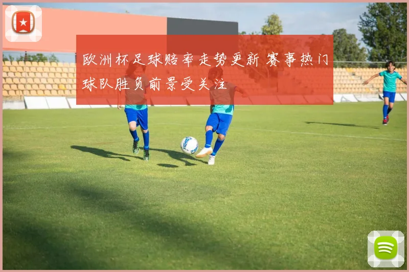 欧洲杯足球赔率走势更新 赛事热门球队胜负前景受关注