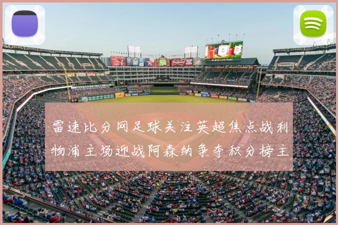 雷速比分网足球关注英超焦点战利物浦主场迎战阿森纳争夺积分榜主动权