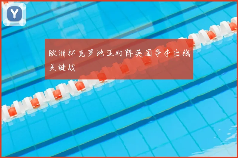 欧洲杯克罗地亚对阵英国争夺出线关键战