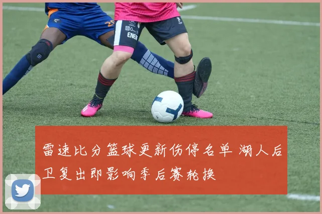 雷速比分篮球更新伤停名单 湖人后卫复出即影响季后赛轮换