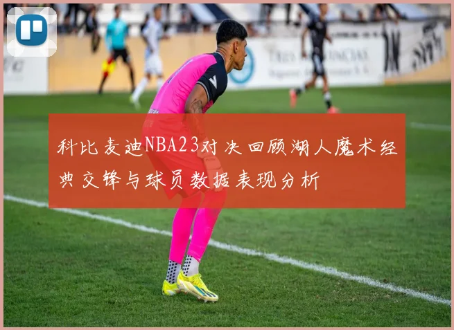 科比麦迪NBA23对决回顾湖人魔术经典交锋与球员数据表现分析