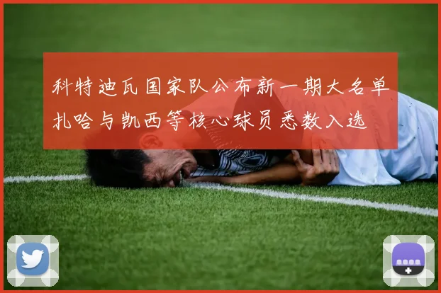 科特迪瓦国家队公布新一期大名单扎哈与凯西等核心球员悉数入选