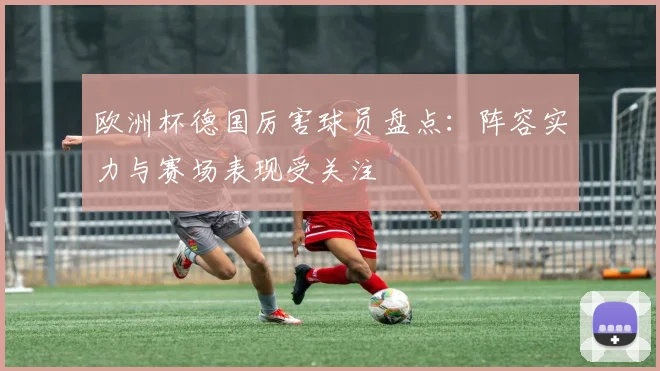 欧洲杯德国厉害球员盘点：阵容实力与赛场表现受关注