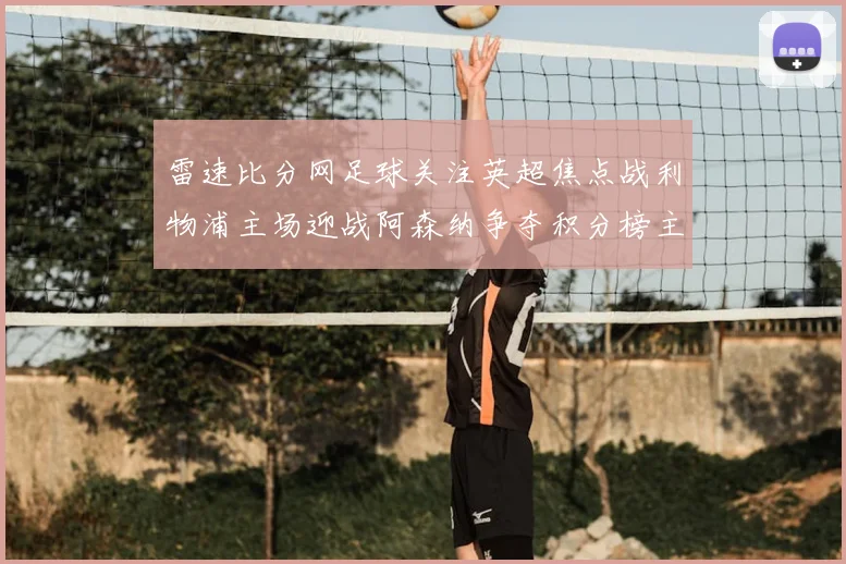 雷速比分网足球关注英超焦点战利物浦主场迎战阿森纳争夺积分榜主动权