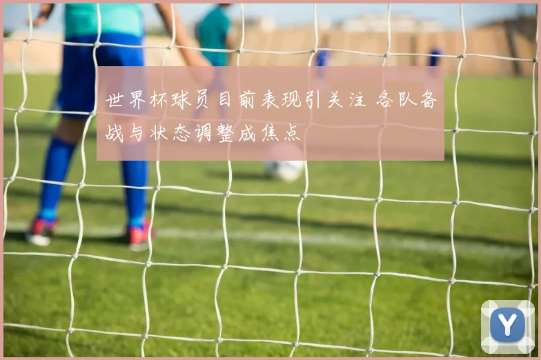 世界杯球员目前表现引关注 各队备战与状态调整成焦点