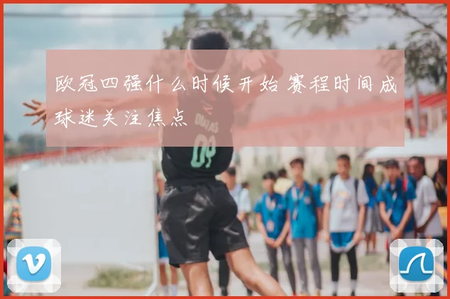 欧冠四强什么时候开始 赛程时间成球迷关注焦点