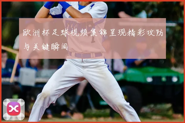 欧洲杯足球视频集锦呈现精彩攻防与关键瞬间