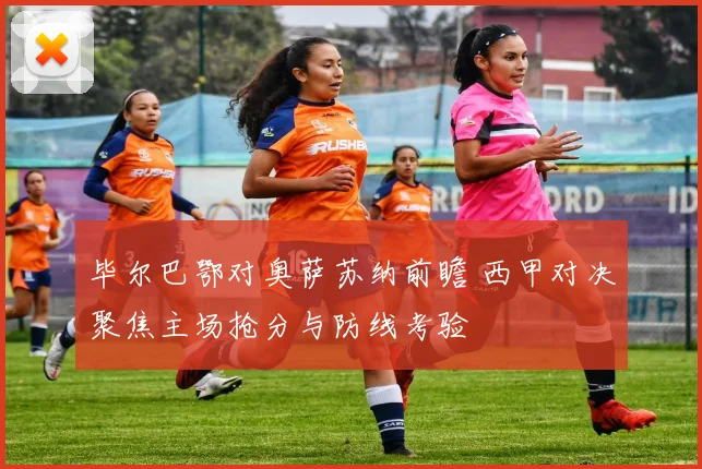 毕尔巴鄂对奥萨苏纳前瞻 西甲对决聚焦主场抢分与防线考验