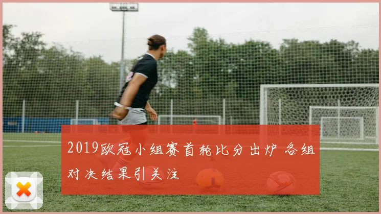 2019欧冠小组赛首轮比分出炉 各组对决结果引关注