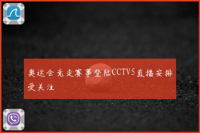 奥运会竞走赛事登陆CCTV5直播安排受关注