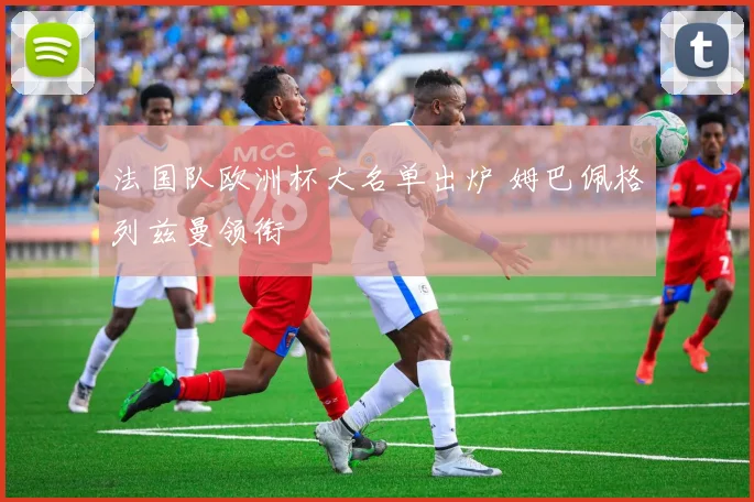 法国队欧洲杯大名单出炉 姆巴佩格列兹曼领衔