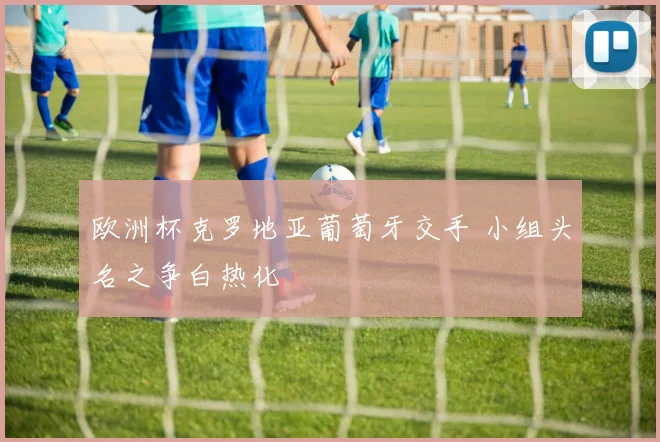 欧洲杯克罗地亚葡萄牙交手 小组头名之争白热化