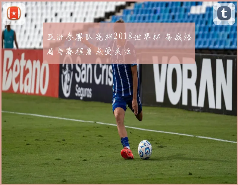 亚洲参赛队亮相2018世界杯 备战格局与赛程看点受关注