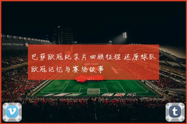 巴萨欧冠纪录片回顾征程 还原球队欧冠记忆与赛场故事