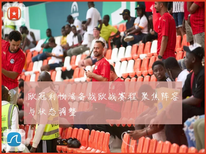 欧冠利物浦备战欧战赛程 聚焦阵容与状态调整