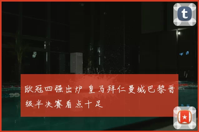 欧冠四强出炉 皇马拜仁曼城巴黎晋级半决赛看点十足