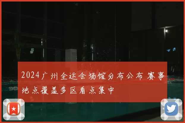 2024广州全运会场馆分布公布 赛事地点覆盖多区看点集中
