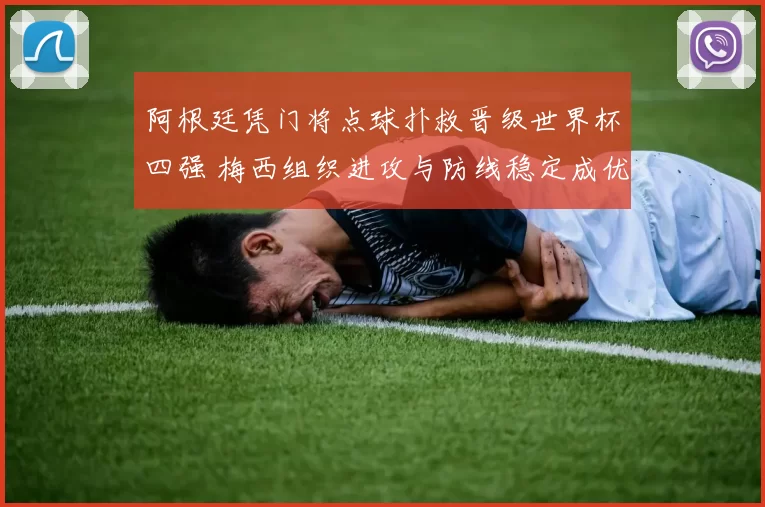 阿根廷凭门将点球扑救晋级世界杯四强 梅西组织进攻与防线稳定成优势