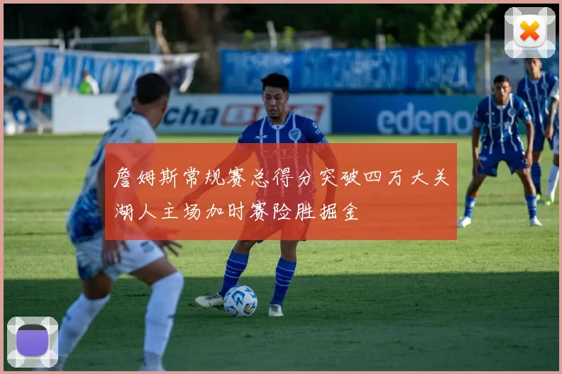 詹姆斯常规赛总得分突破四万大关湖人主场加时赛险胜掘金