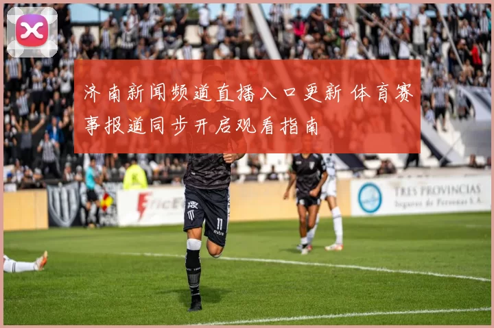 济南新闻频道直播入口更新 体育赛事报道同步开启观看指南