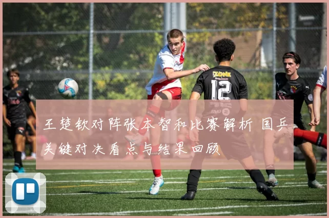 王楚钦对阵张本智和比赛解析 国乒关键对决看点与结果回顾