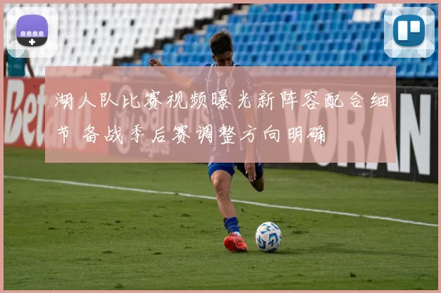 湖人队比赛视频曝光新阵容配合细节 备战季后赛调整方向明确