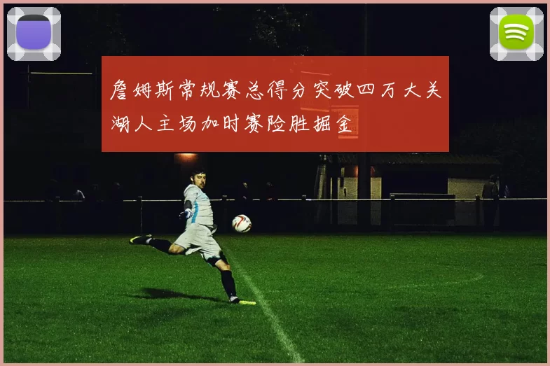 詹姆斯常规赛总得分突破四万大关湖人主场加时赛险胜掘金