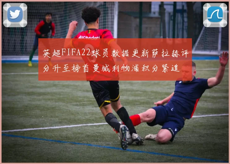 英超FIFA22球员数据更新萨拉赫评分升至榜首曼城利物浦积分紧追
