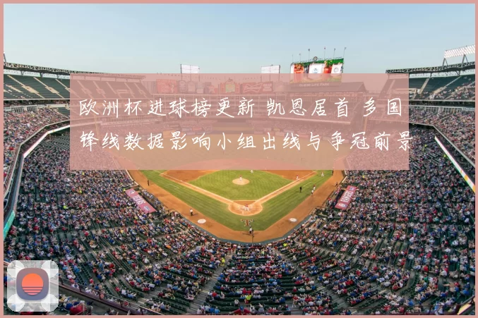 欧洲杯进球榜更新 凯恩居首 多国锋线数据影响小组出线与争冠前景