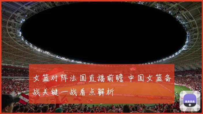 女篮对阵法国直播前瞻 中国女篮备战关键一战看点解析