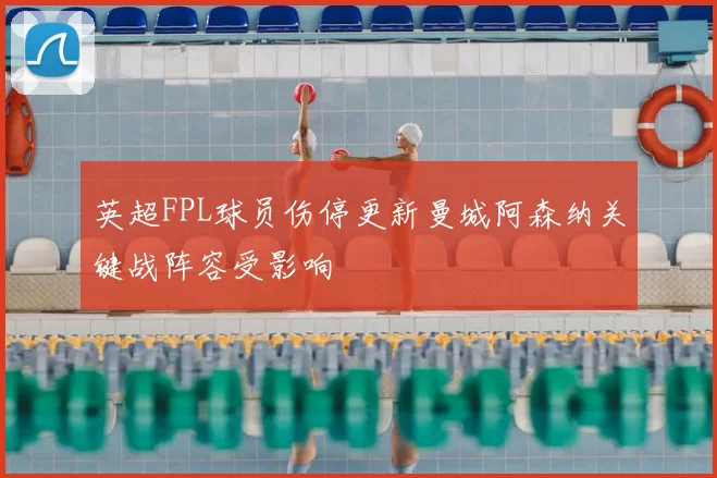 英超FPL球员伤停更新曼城阿森纳关键战阵容受影响