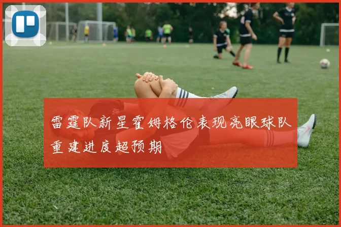 雷霆队新星霍姆格伦表现亮眼球队重建进度超预期