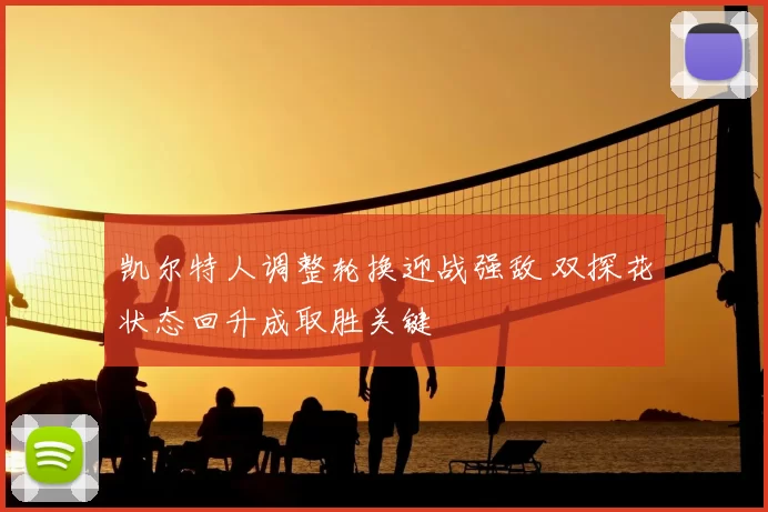凯尔特人调整轮换迎战强敌 双探花状态回升成取胜关键