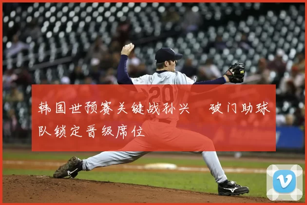 韩国世预赛关键战孙兴慜破门助球队锁定晋级席位