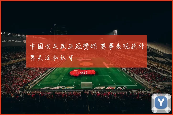 中国女足获亚冠赞颂 赛事表现获外界关注和认可