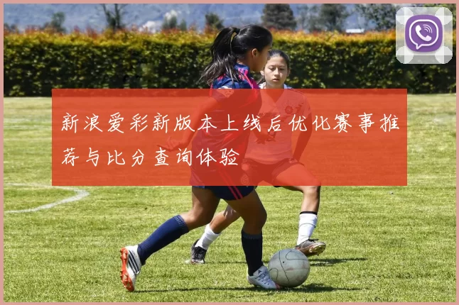 新浪爱彩新版本上线后优化赛事推荐与比分查询体验